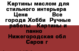 Картины маслом для стильного интерьера › Цена ­ 30 000 - Все города Хобби. Ручные работы » Картины и панно   . Нижегородская обл.,Саров г.